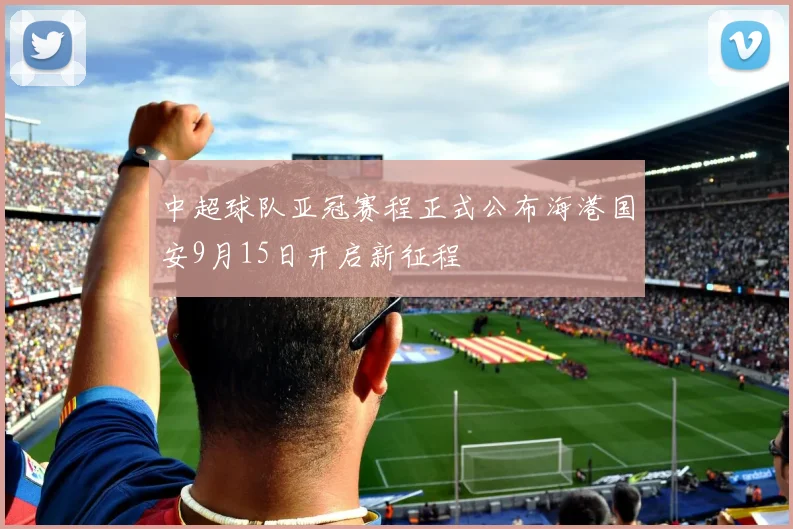 中超球队亚冠赛程正式公布海港国安9月15日开启新征程
