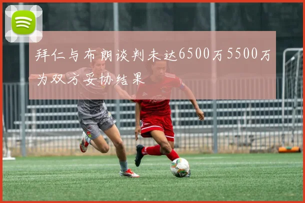 拜仁与布朗谈判未达6500万5500万为双方妥协结果
