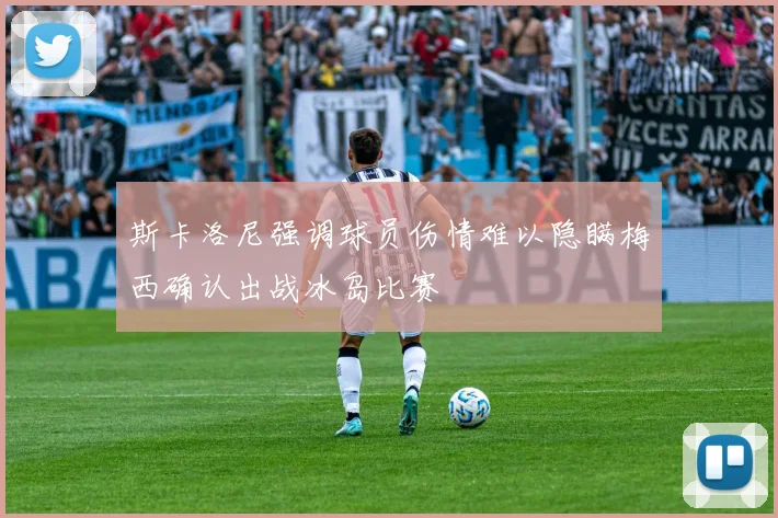 斯卡洛尼强调球员伤情难以隐瞒梅西确认出战冰岛比赛