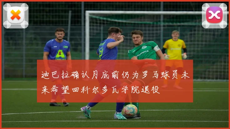 迪巴拉确认月底前仍为罗马球员未来希望回科尔多瓦学院退役
