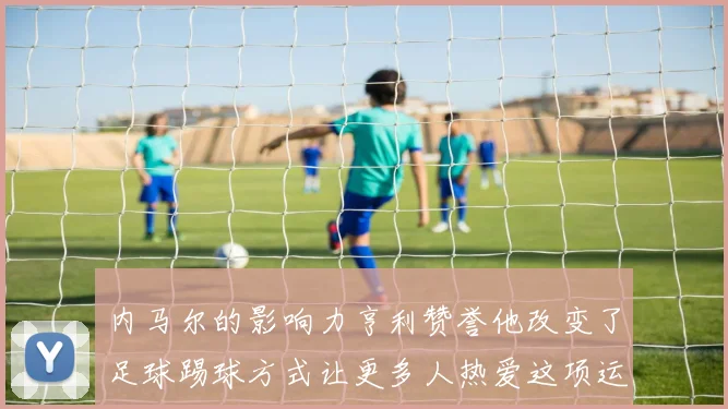 内马尔的影响力亨利赞誉他改变了足球踢球方式让更多人热爱这项运动