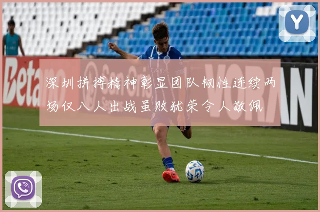 深圳拼搏精神彰显团队韧性连续两场仅八人出战虽败犹荣令人敬佩