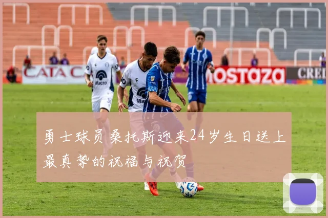 勇士球员桑托斯迎来24岁生日送上最真挚的祝福与祝贺