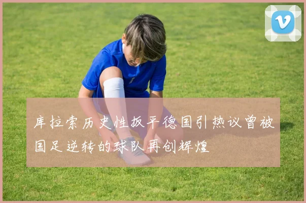 库拉索历史性扳平德国引热议曾被国足逆转的球队再创辉煌
