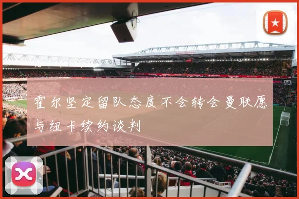 霍尔坚定留队态度不会转会曼联愿与纽卡续约谈判