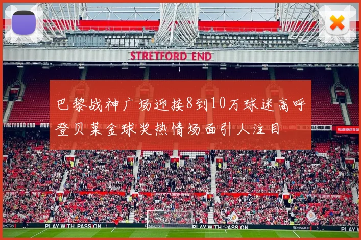 巴黎战神广场迎接8到10万球迷高呼登贝莱金球奖热情场面引人注目