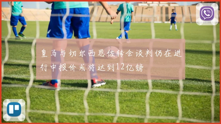 皇马与切尔西恩佐转会谈判仍在进行中报价或将达到12亿镑