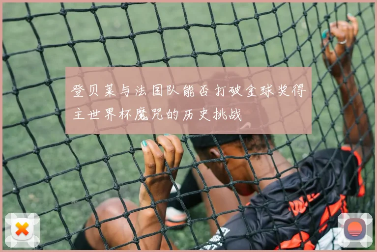 登贝莱与法国队能否打破金球奖得主世界杯魔咒的历史挑战