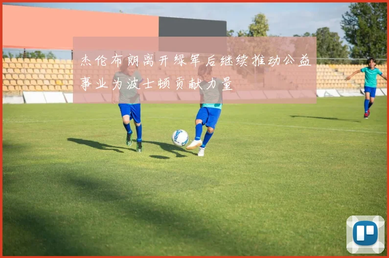 杰伦布朗离开绿军后继续推动公益事业为波士顿贡献力量